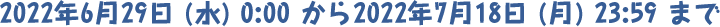 2022N629 () 0:00 2022N718 () 23:59 ܂