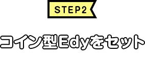 STEP2　コイン型Edyをセット