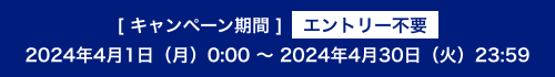 [キャンペーン期間] エントリー不要 2024年4月1日(月)0:00～2024年4月30日(火)23:59