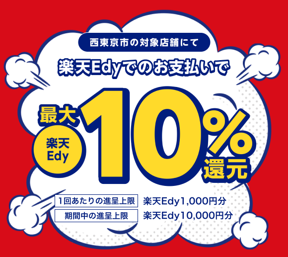 東京都西東京市の対象店舗にて楽天Edyでのお支払いで楽天Edy最大10％還元 1回あたりの進呈上限：楽天Edy1,000円分 期間中の進呈上限：楽天Edy10,000円分