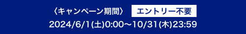 〈キャンペーン期間〉 エントリー不要 2024/6/1(土)0:00～10/31(木)23:59