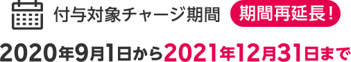 付与対象チャージ期間 期間再延長! 2020年9月1日から2021年12月31日まで