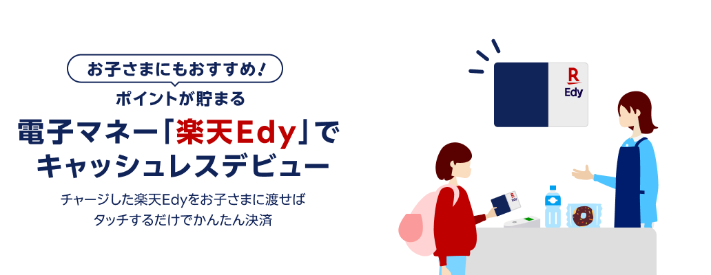 お子さまにもおすすめ！ ポイントが貯まる 電子マネー「楽天Edy」でキャッシュレスデビュー チャージした楽天Edyをお子さまに渡せばタッチするだけでかんたん決済